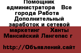 Помощник администратора - Все города Работа » Дополнительный заработок и сетевой маркетинг   . Ханты-Мансийский,Лангепас г.